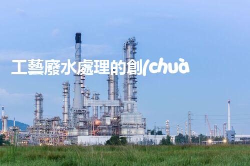 工藝廢水處理的創(chuàng)新技術(shù)，開(kāi)啟綠色環(huán)保新篇章！